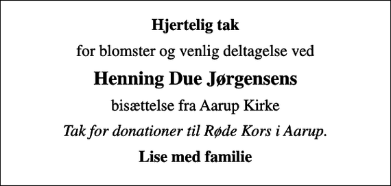 <p>Hjertelig tak<br />for blomster og venlig deltagelse ved<br />Henning Due Jørgensens<br />bisættelse fra Aarup Kirke<br />Tak for donationer til Røde Kors i Aarup.<br />Lise med familie</p>