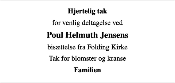 <p>Hjertelig tak<br />for venlig deltagelse ved<br />Poul Helmuth Jensens<br />bisættelse fra Folding Kirke<br />Tak for blomster og kranse<br />Familien</p>