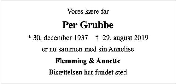 <p>Vores kære far<br />Per Grubbe<br />* 30. december 1937 ✝ 29. august 2019<br />er nu sammen med sin Annelise<br />Flemming &amp; Annette<br />Bisættelsen har fundet sted</p>