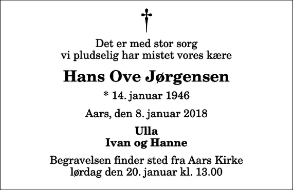 <p>Det er med stor sorg vi pludselig har mistet vores kære<br />Hans Ove Jørgensen<br />* 14. januar 1946<br />Aars, den 8. januar 2018<br />Ulla Ivan og Hanne<br />Begravelsen finder sted fra Aars Kirke lørdag den 20. januar kl. 13.00</p>
