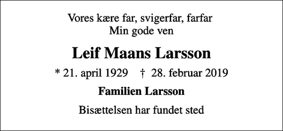 <p>Vores kære far, svigerfar, farfar Min gode ven<br />Leif Maans Larsson<br />* 21. april 1929 ✝ 28. februar 2019<br />Familien Larsson<br />Bisættelsen har fundet sted</p>