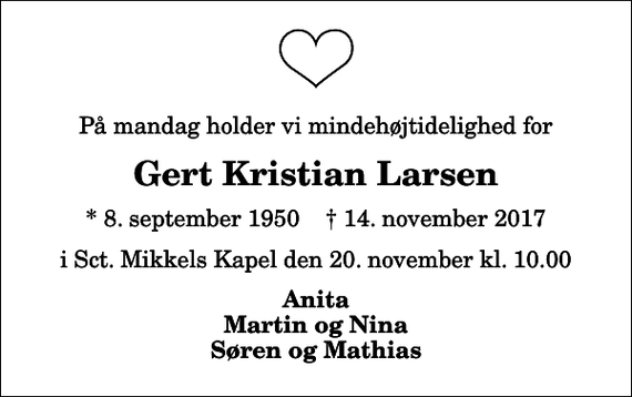 <p>På mandag holder vi mindehøjtidelighed for<br />Gert Kristian Larsen<br />* 8. september 1950 ✝ 14. november 2017<br />i Sct. Mikkels Kapel den 20. november kl. 10.00<br />Anita Martin og Nina Søren og Mathias</p>