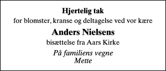 <p>Hjertelig tak<br />for blomster, kranse og deltagelse ved vor kære<br />Anders Nielsens<br />bisættelse fra Aars Kirke<br />På familiens vegne Mette</p>