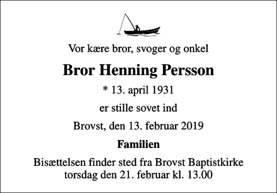 <p>Vor kære bror, svoger og onkel<br />Bror Henning Persson<br />* 13. april 1931<br />er stille sovet ind<br />Brovst, den 13. februar 2019<br />Familien<br />Bisættelsen finder sted fra Brovst Baptistkirke torsdag den 21. februar kl. 13.00</p>