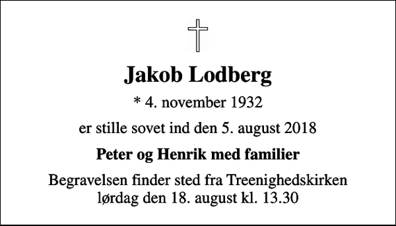<p>Jakob Lodberg<br />* 4. november 1932<br />er stille sovet ind den 5. august 2018<br />Peter og Henrik med familier<br />Begravelsen finder sted fra Treenighedskirken lørdag den 18. august kl. 13.30</p>