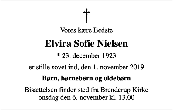 <p>Vores kære Bedste<br />Elvira Sofie Nielsen<br />* 23. december 1923<br />er stille sovet ind, den 1. november 2019<br />Børn, børnebørn og oldebørn<br />Bisættelsen finder sted fra Brenderup Kirke onsdag den 6. november kl. 13.00</p>