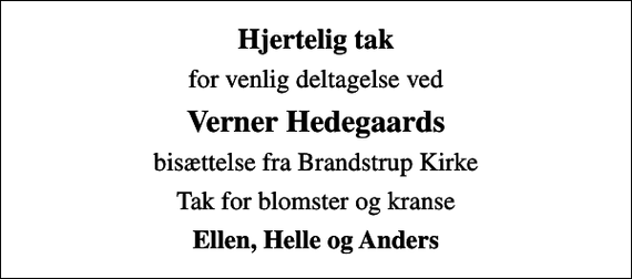 <p>Hjertelig tak<br />for venlig deltagelse ved<br />Verner Hedegaards<br />bisættelse fra Brandstrup Kirke<br />Tak for blomster og kranse<br />Ellen, Helle og Anders</p>