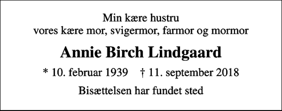 <p>Min kære hustru vores kære mor, svigermor, farmor og mormor<br />Annie Birch Lindgaard<br />* 10. februar 1939 ✝ 11. september 2018<br />Bisættelsen har fundet sted</p>