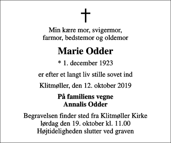 <p>Min kære mor, svigermor, farmor, bedstemor og oldemor<br />Marie Odder<br />* 1. december 1923<br />er efter et langt liv stille sovet ind<br />Klitmøller, den 12. oktober 2019<br />På familiens vegne Annalis Odder<br />Begravelsen finder sted fra Klitmøller Kirke lørdag den 19. oktober kl. 11.00 Højtideligheden slutter ved graven</p>
