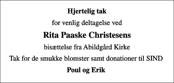 <p>Hjertelig tak<br />for venlig deltagelse ved<br />Rita Paaske Christesens<br />bisættelse fra Abildgård Kirke<br />Tak for de smukke blomster samt donationer til SIND<br />Poul og Erik</p>