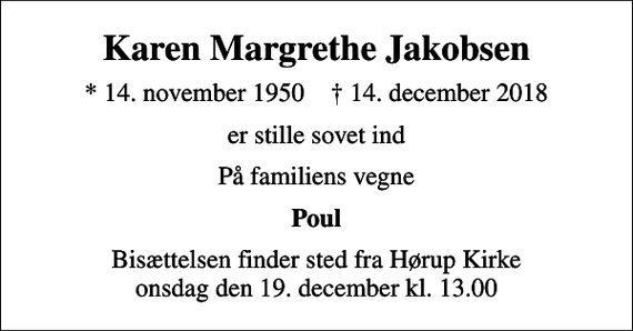 <p>Karen Margrethe Jakobsen<br />* 14. november 1950 ✝ 14. december 2018<br />er stille sovet ind<br />På familiens vegne<br />Poul<br />Bisættelsen finder sted fra Hørup Kirke onsdag den 19. december kl. 13.00</p>