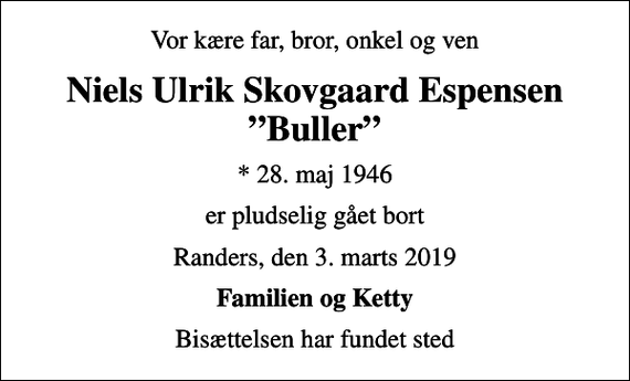 <p>Vor kære far, bror, onkel og ven<br />Niels Ulrik Skovgaard Espensen Buller<br />* 28. maj 1946<br />er pludselig gået bort<br />Randers, den 3. marts 2019<br />Familien og Ketty<br />Bisættelsen har fundet sted</p>