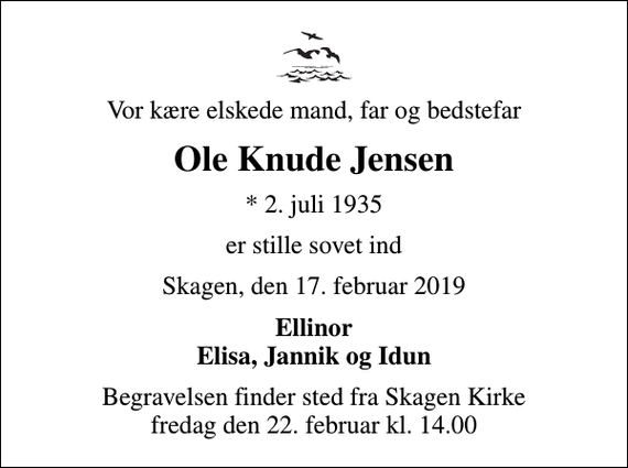 <p>Vor kære elskede mand, far og bedstefar<br />Ole Knude Jensen<br />* 2. juli 1935<br />er stille sovet ind<br />Skagen, den 17. februar 2019<br />Ellinor Elisa, Jannik og Idun<br />Begravelsen finder sted fra Skagen Kirke fredag den 22. februar kl. 14.00</p>