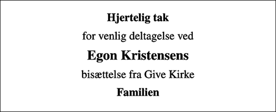 <p>Hjertelig tak<br />for venlig deltagelse ved<br />Egon Kristensens<br />bisættelse fra Give Kirke<br />Familien</p>