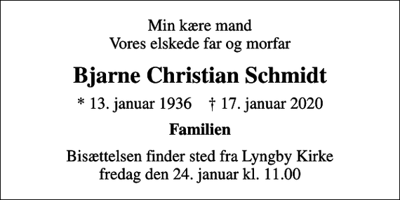 <p>Min kære mand Vores elskede far og morfar<br />Bjarne Christian Schmidt<br />* 13. januar 1936 ✝ 17. januar 2020<br />Familien<br />Bisættelsen finder sted fra Lyngby Kirke fredag den 24. januar kl. 11.00</p>
