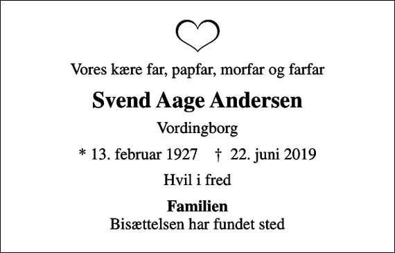 <p>Vores kære far, papfar, morfar og farfar<br />Svend Aage Andersen<br />Vordingborg<br />* 13. februar 1927 ✝ 22. juni 2019<br />Hvil i fred<br /><em>Familien</em> Bisættelsen har fundet sted</p>