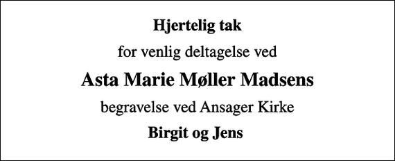<p>Hjertelig tak<br />for venlig deltagelse ved<br />Asta Marie Møller Madsens<br />begravelse ved Ansager Kirke<br />Birgit og Jens</p>