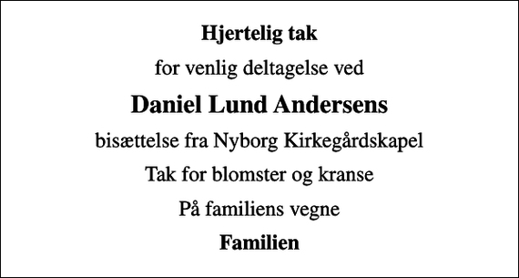 <p>Hjertelig tak<br />for venlig deltagelse ved<br />Daniel Lund Andersens<br />bisættelse fra Nyborg Kirkegårdskapel<br />Tak for blomster og kranse<br />På familiens vegne<br />Familien</p>