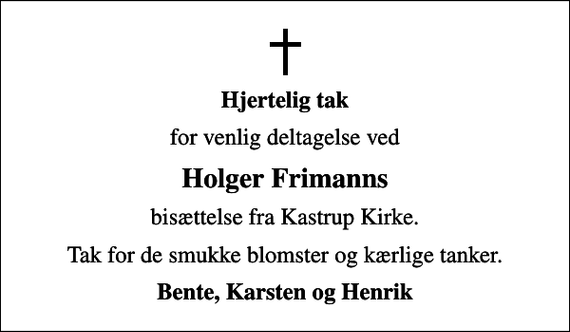 <p>Hjertelig tak<br />for venlig deltagelse ved<br />Holger Frimanns<br />bisættelse fra Kastrup Kirke.<br />Tak for de smukke blomster og kærlige tanker.<br />Bente, Karsten og Henrik</p>