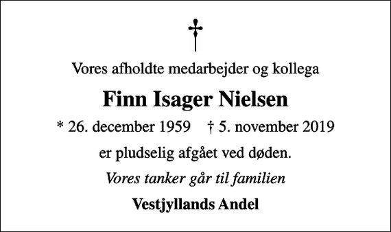 <p>Vores afholdte medarbejder og kollega<br />Finn Isager Nielsen<br />* 26. december 1959 ✝ 5. november 2019<br />er pludselig afgået ved døden.<br />Vores tanker går til familien<br />Vestjyllands Andel</p>