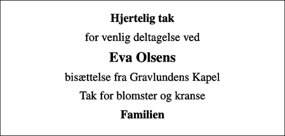 <p>Hjertelig tak<br />for venlig deltagelse ved<br />Eva Olsens<br />bisættelse fra Gravlundens Kapel<br />Tak for blomster og kranse<br />Familien</p>