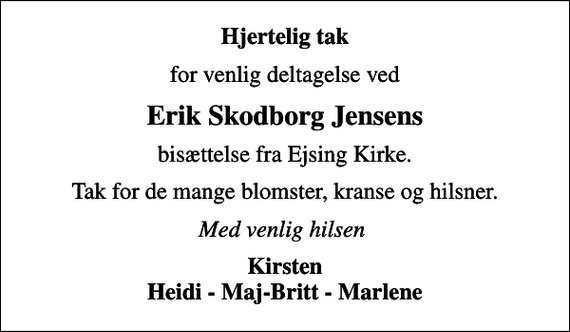 <p>Hjertelig tak<br />for venlig deltagelse ved<br />Erik Skodborg Jensens<br />bisættelse fra Ejsing Kirke.<br />Tak for de mange blomster, kranse og hilsner.<br />Med venlig hilsen<br />Kirsten Heidi - Maj-Britt - Marlene</p>
