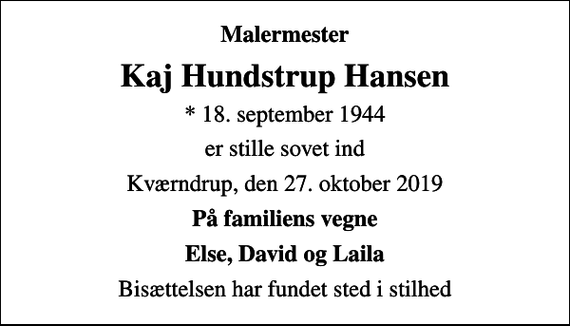 <p>Malermester<br />Kaj Hundstrup Hansen<br />* 18. september 1944<br />er stille sovet ind<br />Kværndrup, den 27. oktober 2019<br />På familiens vegne<br />Else, David og Laila<br />Bisættelsen har fundet sted i stilhed</p>