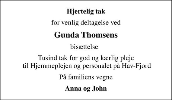 Hjertelig tak
for venlig deltagelse ved
Gunda Thomsens
bisættelse  
Tusind tak for god og kærlig pleje  til Hjemmeplejen og personalet på Hav-Fjord
På familiens vegne
Anna og John