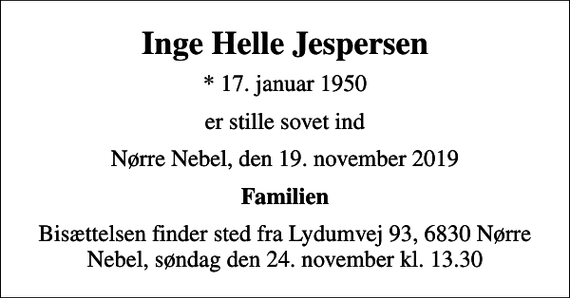 <p>Inge Helle Jespersen<br />* 17. januar 1950<br />er stille sovet ind<br />Nørre Nebel, den 19. november 2019<br />Familien<br />Bisættelsen finder sted fra Lydumvej 93, 6830 Nørre Nebel, søndag den 24. november kl. 13.30</p>