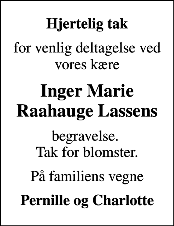 <p>Hjertelig tak<br />for venlig deltagelse ved vores kære<br />Inger Marie Raahauge Lassens<br />begravelse. Tak for blomster.<br />På familiens vegne<br />Pernille og Charlotte</p>