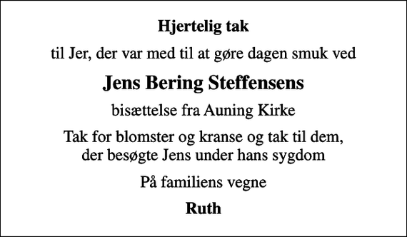 <p>Hjertelig tak<br />til Jer, der var med til at gøre dagen smuk ved<br />Jens Bering Steffensens<br />bisættelse fra Auning Kirke<br />Tak for blomster og kranse og tak til dem, der besøgte Jens under hans sygdom<br />På familiens vegne<br />Ruth</p>