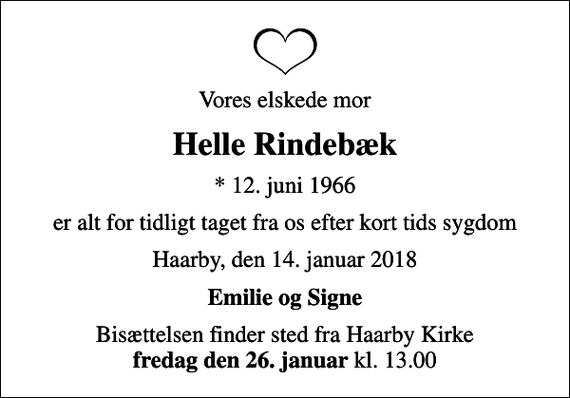 <p>Vores elskede mor<br />Helle Rindebæk<br />* 12. juni 1966<br />er alt for tidligt taget fra os efter kort tids sygdom<br />Haarby, den 14. januar 2018<br />Emilie og Signe<br />Bisættelsen finder sted fra Haarby Kirke <em>fredag den 26. januar</em> kl. 13.00</p>