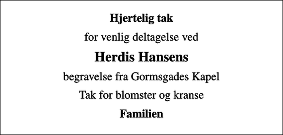 <p>Hjertelig tak<br />for venlig deltagelse ved<br />Herdis Hansens<br />begravelse fra Gormsgades Kapel<br />Tak for blomster og kranse<br />Familien</p>