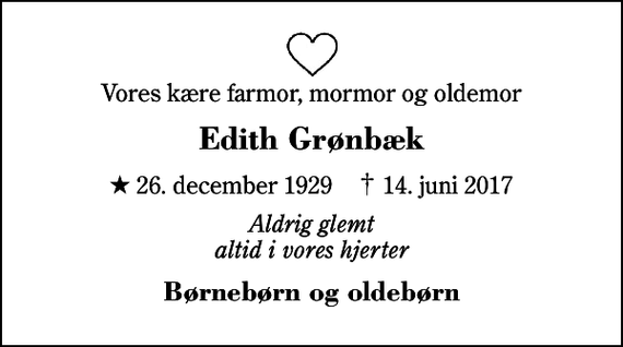 <p>Vores kære farmor, mormor og oldemor<br />Edith Grønbæk<br />* 26. december 1929 ✝ 14. juni 2017<br />Aldrig glemt altid i vores hjerter<br />Børnebørn og oldebørn</p>