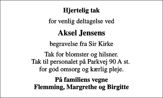 <p>Hjertelig tak<br />for venlig deltagelse ved<br />Aksel Jensens<br />begravelse fra Sir Kirke<br />Tak for blomster og hilsner. Tak til personalet på Parkvej 90 A st. for god omsorg og kærlig pleje.<br />På familiens vegne Flemming, Margrethe og Birgitte</p>