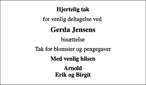 <p>Hjertelig tak<br />for venlig deltagelse ved<br />Gerda Jensens<br />bisættelse<br />Tak for blomster og pengegaver<br />Med venlig hilsen<br />Arnold Erik og Birgit</p>