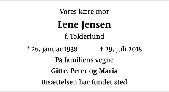 <p>Vores kære mor<br />Lene Jensen<br />f. Tolderlund<br />* 26. januar 1938 ✝ 29. juli 2018<br />På familiens vegne<br />Gitte, Peter og Maria<br />Bisættelsen har fundet sted</p>