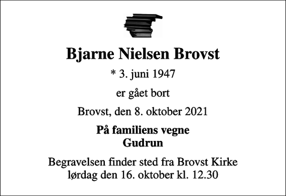 <p>Bjarne Nielsen Brovst<br />* 3. juni 1947<br />er gået bort<br />Brovst, den 8. oktober 2021<br />På familiens vegne Gudrun<br />Begravelsen finder sted fra Brovst Kirke lørdag den 16. oktober kl. 12.30</p>