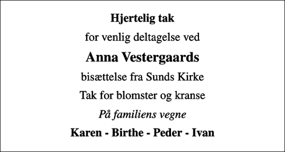 <p>Hjertelig tak<br />for venlig deltagelse ved<br />Anna Vestergaards<br />bisættelse fra Sunds Kirke<br />Tak for blomster og kranse<br />På familiens vegne<br />Karen - Birthe - Peder - Ivan</p>