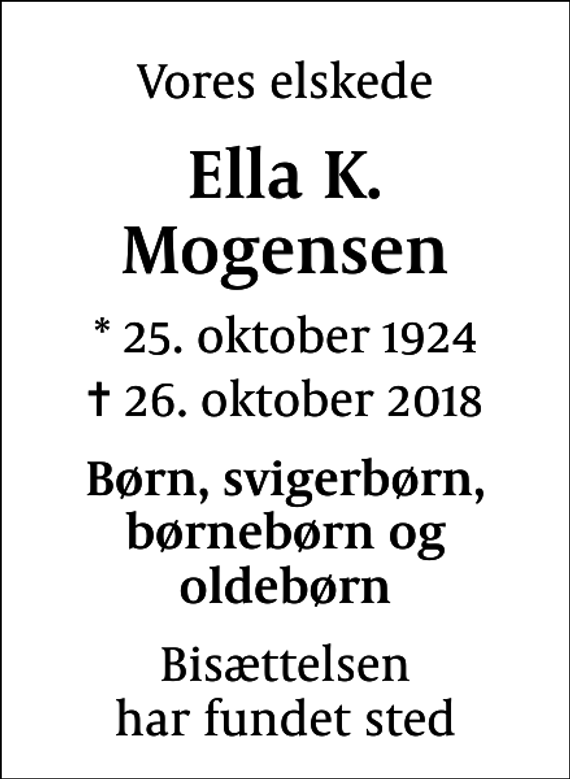<p>Vores elskede<br />Ella K. Mogensen<br />* 25. oktober 1924<br />✝ 26. oktober 2018<br />Børn, svigerbørn, børnebørn og oldebørn<br />Bisættelsen har fundet sted</p>