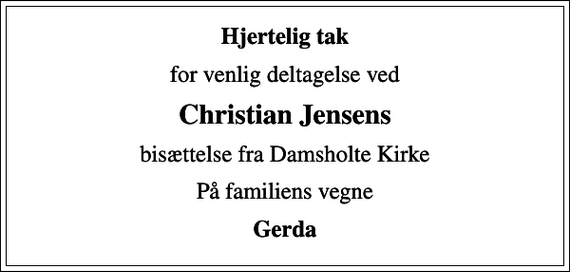 <p>Hjertelig tak<br />for venlig deltagelse ved<br />Christian Jensens<br />bisættelse fra Damsholte Kirke<br />På familiens vegne<br />Gerda</p>