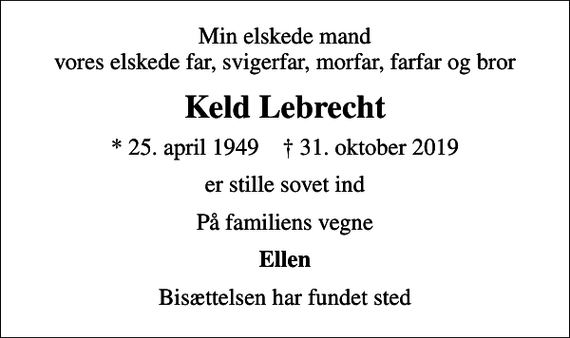 <p>Min elskede mand vores elskede far, svigerfar, morfar, farfar og bror<br />Keld Lebrecht<br />* 25. april 1949 ✝ 31. oktober 2019<br />er stille sovet ind<br />På familiens vegne<br />Ellen<br />Bisættelsen har fundet sted</p>