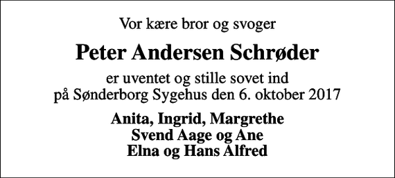 <p>Vor kære bror og svoger<br />Peter Andersen Schrøder<br />er uventet og stille sovet ind på Sønderborg Sygehus den 6. oktober 2017<br />Anita, Ingrid, Margrethe Svend Aage og Ane Elna og Hans Alfred</p>
