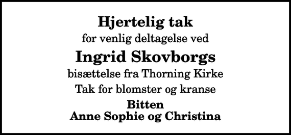 <p>Hjertelig tak<br />for venlig deltagelse ved<br />Ingrid Skovborgs<br />bisættelse fra Thorning Kirke<br />Tak for blomster og kranse<br />Bitten Anne Sophie og Christina</p>
