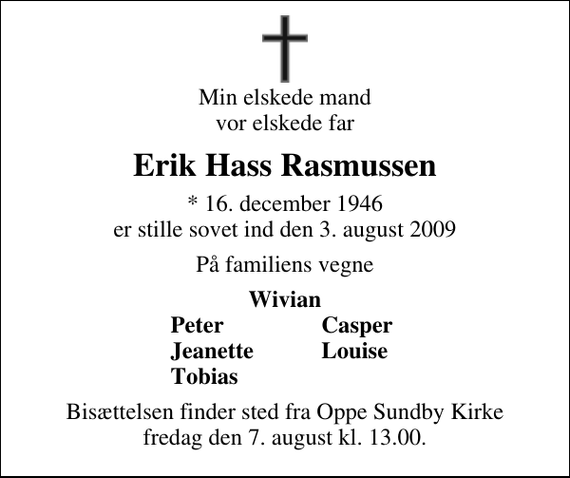 <p>Min elskede mand vor elskede far<br />Erik Hass Rasmussen<br />* 16. december 1946 er stille sovet ind den 3. august 2009<br />På familiens vegne<br />Wivian<br />Peter<br />Casper<br />Jeanette<br />Louise<br />Tobias<br />Bisættelsen finder sted fra Oppe Sundby Kirke fredag den 7. august kl. 13.00</p>