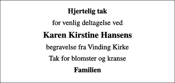 <p>Hjertelig tak<br />for venlig deltagelse ved<br />Karen Kirstine Hansens<br />begravelse fra Vinding Kirke<br />Tak for blomster og kranse<br />Familien</p>