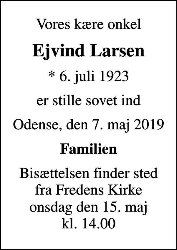 <p>Vores kære onkel<br />Ejvind Larsen<br />* 6. juli 1923<br />er stille sovet ind<br />Odense, den 7. maj 2019<br />Familien<br />Bisættelsen finder sted fra Fredens Kirke onsdag den 15. maj kl. 14.00</p>