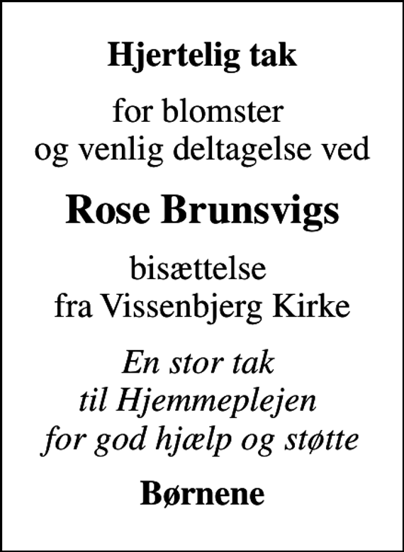 <p>Hjertelig tak<br />for blomster og venlig deltagelse ved<br />Rose Brunsvigs<br />bisættelse fra Vissenbjerg Kirke<br />En stor tak til Hjemmeplejen for god hjælp og støtte<br />Børnene</p>