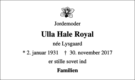 <p>Jordemoder<br />Ulla Hale Royal<br />née Lysgaard<br />* 2. januar 1931 ✝ 30. november 2017<br />er stille sovet ind<br />Familien</p>