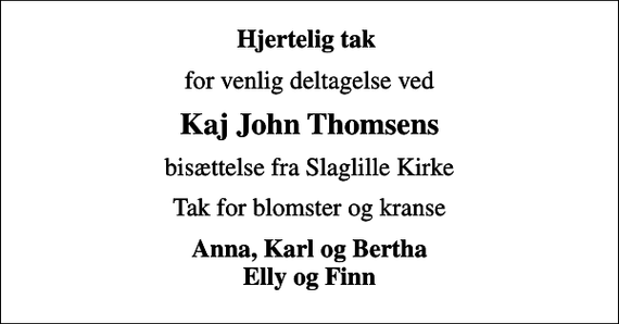 <p>Hjertelig tak<br />for venlig deltagelse ved<br />Kaj John Thomsens<br />bisættelse fra Slaglille Kirke<br />Tak for blomster og kranse<br />Anna, Karl og Bertha Elly og Finn</p>